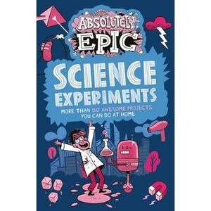 Absolutely Epic Science Experiments: More Than 50 Awesome Projects You Can Do at